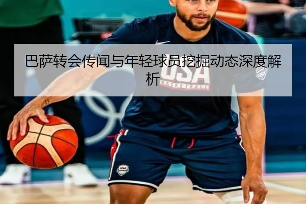 巴萨转会传闻与年轻球员挖掘动态深度解析
